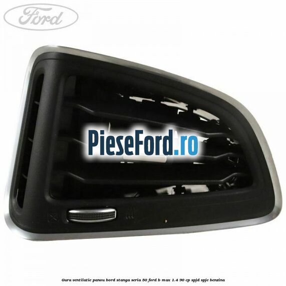 Gura ventilatie panou bord stanga seria 50 Ford B-Max 1.4 90 cp SPJD, SPJE benzina