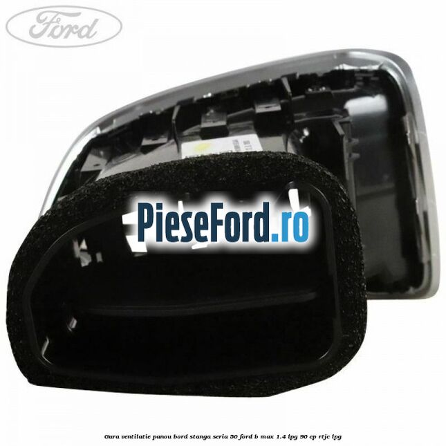 Gura ventilatie panou bord stanga seria 50 Ford B-Max 1.4 LPG 90 cp RTJC LPG
