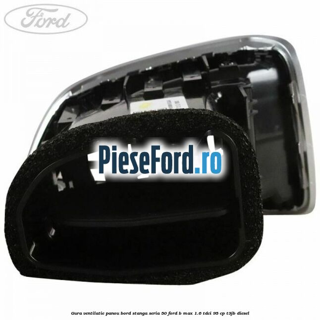 Gura ventilatie panou bord stanga seria 50 Ford B-Max 1.6 TDCi 95 cp Gura ventilatie panou bord stanga seria 50 Ford B-Max 1.6 TDCi 95 cp T3JB diesel