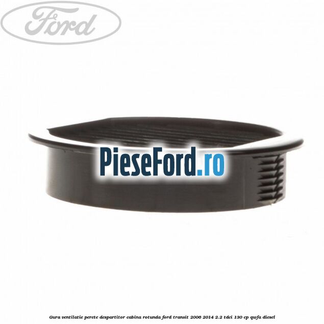 Gura ventilatie perete despartitor cabina rotunda Ford Transit 2006-2014 2.2 TDCi 130 cp QWFA diesel