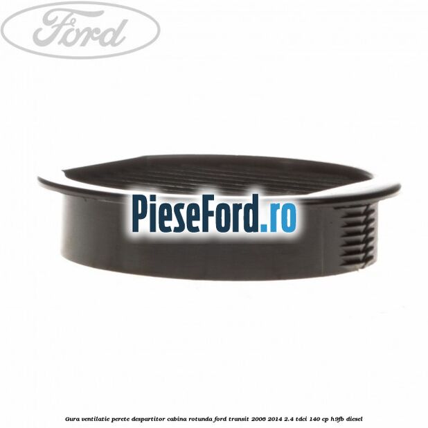 Gura ventilatie perete despartitor cabina rotunda Ford Transit 2006-2014 2.4 TDCi 140 cp Gura ventilatie perete despartitor cabina rotunda Ford Transit 2006-2014 2.4 TDCi 140 cp H9FB diesel