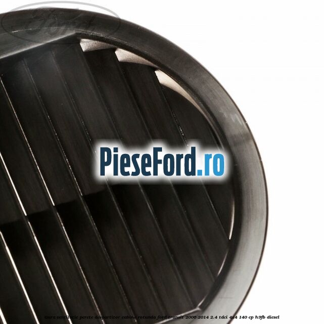 Gura ventilatie perete despartitor cabina rotunda Ford Transit 2006-2014 2.4 TDCi 4x4 140 cp Gura ventilatie perete despartitor cabina rotunda Ford Transit 2006-2014 2.4 TDCi 4x4 140 cp H9FB diesel