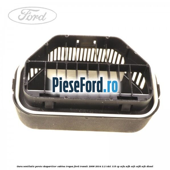 Gura ventilatie perete despartitor cabina trapez Ford Transit 2006-2014 2.2 TDCi 115 cp Gura ventilatie perete despartitor cabina trapez Ford Transit 2006-2014 2.2 TDCi 115 cp SRFA, SRFB, SRFC, SRFD, SRFE diesel