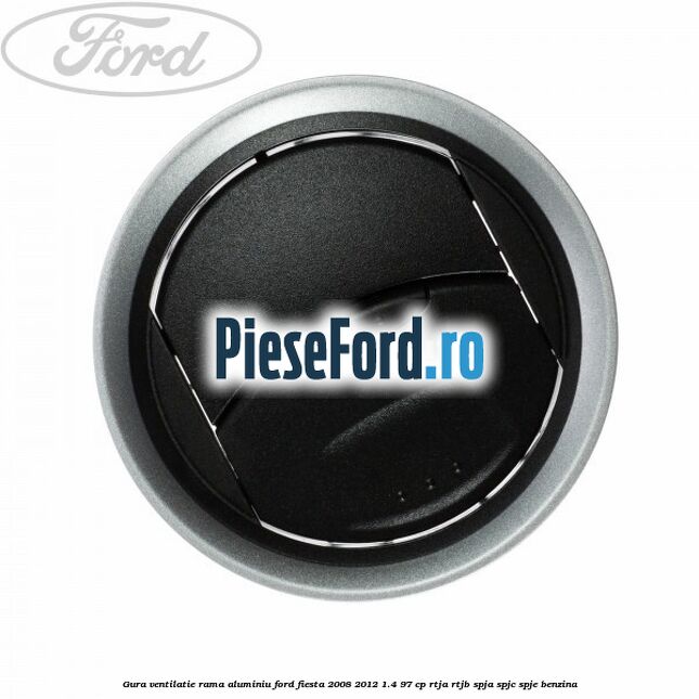 Gura ventilatie, rama aluminiu Ford Fiesta 2008-2012 1.4 97 cp RTJA, RTJB, SPJA, SPJC, SPJE benzina