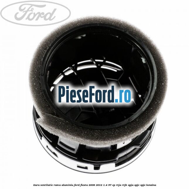 Gura ventilatie, rama aluminiu Ford Fiesta 2008-2012 1.4 97 cp Gura ventilatie, rama aluminiu Ford Fiesta 2008-2012 1.4 97 cp RTJA, RTJB, SPJA, SPJC, SPJE benzina
