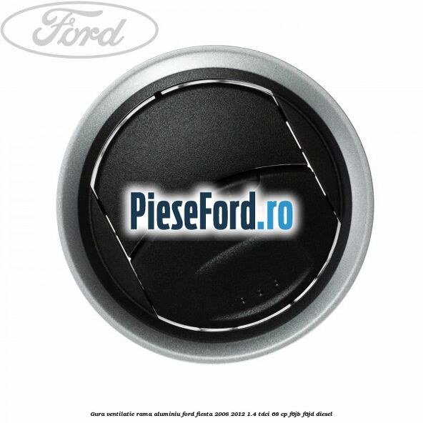 Gura ventilatie, rama aluminiu Ford Fiesta 2008-2012 1.4 TDCi 68 cp F6JB, F6JD diesel