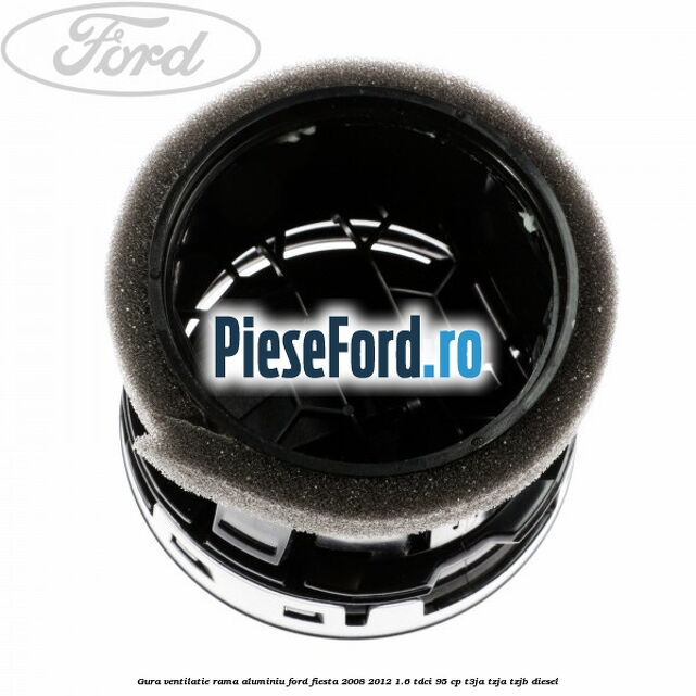 Gura ventilatie, rama aluminiu Ford Fiesta 2008-2012 1.6 TDCi 95 cp Gura ventilatie, rama aluminiu Ford Fiesta 2008-2012 1.6 TDCi 95 cp T3JA, TZJA, TZJB diesel