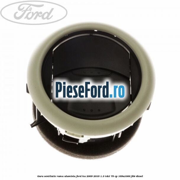 Gura ventilatie, rama aluminiu Ford Ka 2009-2016 1.3 TDCi 75 cp 169A1000, FD4 diesel