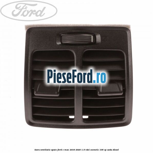 Gura ventilatie spate Ford C-Max 2016-2020 1.5 TDCi ECOnetic 105 cp AEDA diesel