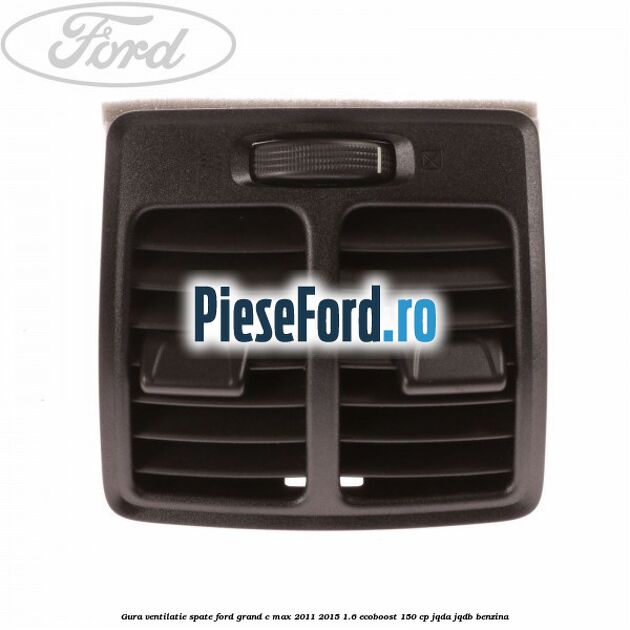 Gura ventilatie spate Ford Grand C-Max 2011-2015 1.6 EcoBoost 150 cp JQDA, JQDB benzina