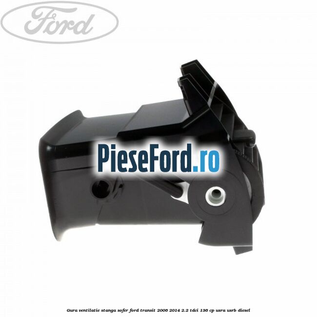 Gura ventilatie stanga, sofer Ford Transit 2006-2014 2.2 TDCi 136 cp USRA, USRB diesel