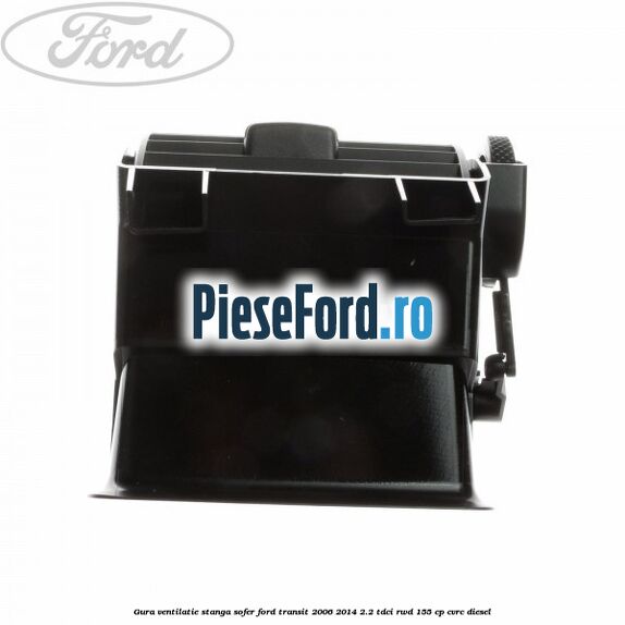 Gura ventilatie stanga, sofer Ford Transit 2006-2014 2.2 TDCi RWD 155 cp Gura ventilatie stanga, sofer Ford Transit 2006-2014 2.2 TDCi RWD 155 cp CVRC diesel