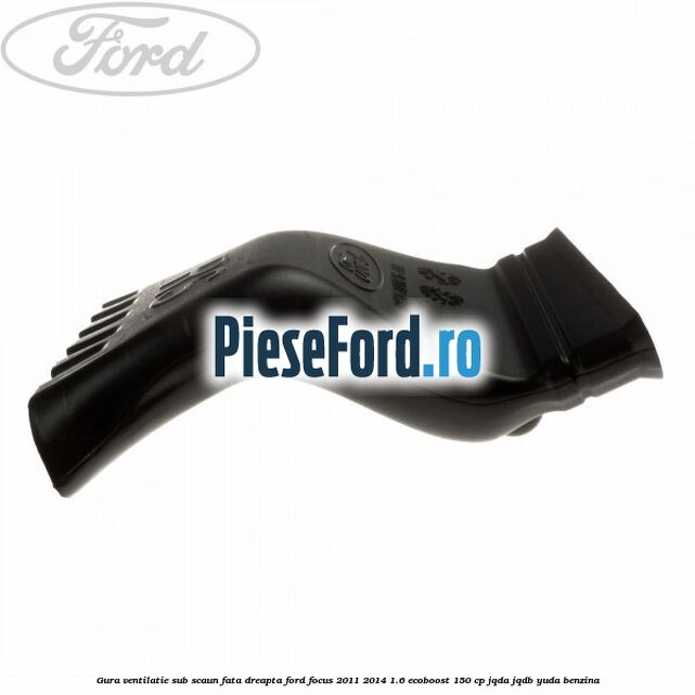 Gura ventilatie sub scaun fata dreapta Ford Focus 2011-2014 1.6 EcoBoost 150 cp JQDA, JQDB, YUDA benzina