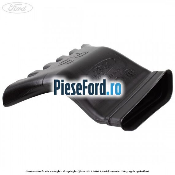 Gura ventilatie sub scaun fata dreapta Ford Focus 2011-2014 1.6 TDCi ECOnetic 105 cp NGDA, NGDB diesel