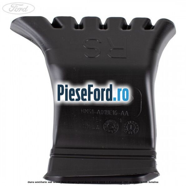 Gura ventilatie sub scaun fata dreapta Ford Focus 2014-2018 1.5 EcoBoost 150 cp Gura ventilatie sub scaun fata dreapta Ford Focus 2014-2018 1.5 EcoBoost 150 cp M8DA, M8DB benzina
