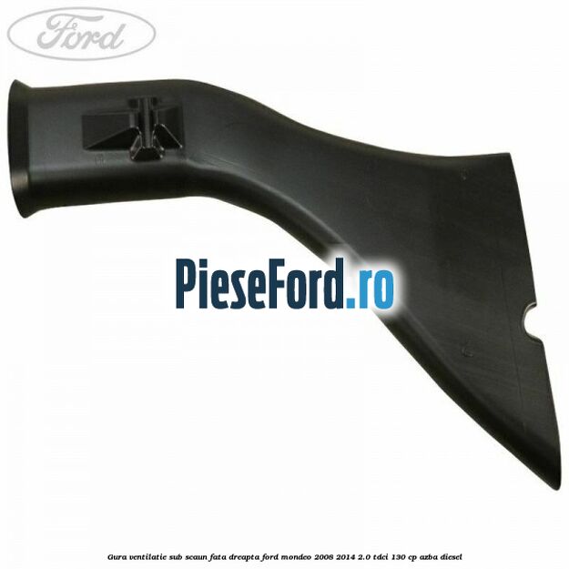 Gura ventilatie sub scaun fata dreapta Ford Mondeo 2008-2014 2.0 TDCi 130 cp Gura ventilatie sub scaun fata dreapta Ford Mondeo 2008-2014 2.0 TDCi 130 cp AZBA diesel