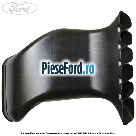Gura ventilatie sub scaun fata dreapta Ford Transit Connect 2019-2023 1.5 EcoBlue 75 cp BEGA diesel