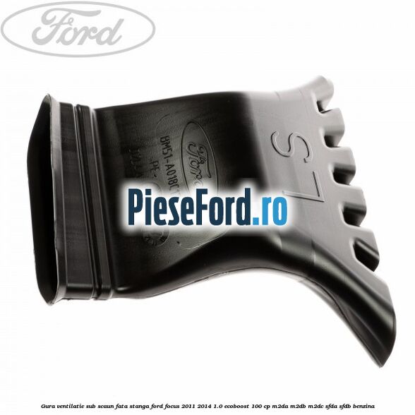 Gura ventilatie sub scaun fata stanga Ford Focus 2011-2014 1.0 EcoBoost 100 cp Gura ventilatie sub scaun fata stanga Ford Focus 2011-2014 1.0 EcoBoost 100 cp M2DA, M2DB, M2DC, SFDA, SFDB benzina