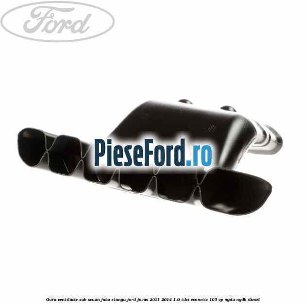 Gura ventilatie sub scaun fata stanga Ford Focus 2011-2014 1.6 TDCi ECOnetic 105 cp NGDA, NGDB diesel