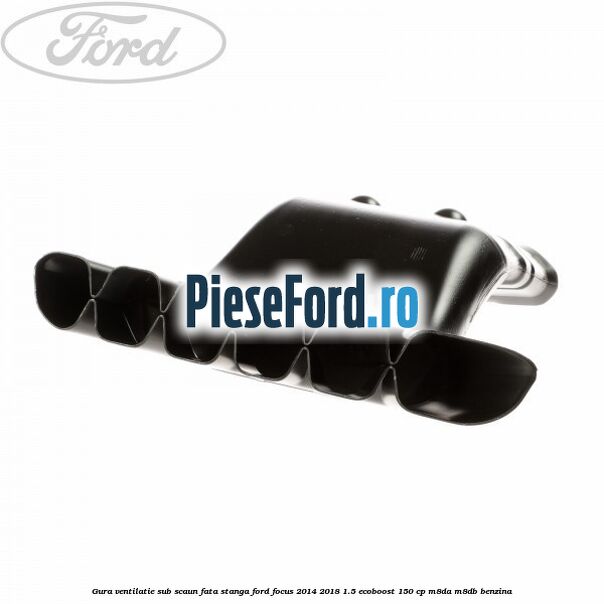 Gura ventilatie sub scaun fata stanga Ford Focus 2014-2018 1.5 EcoBoost 150 cp M8DA, M8DB benzina