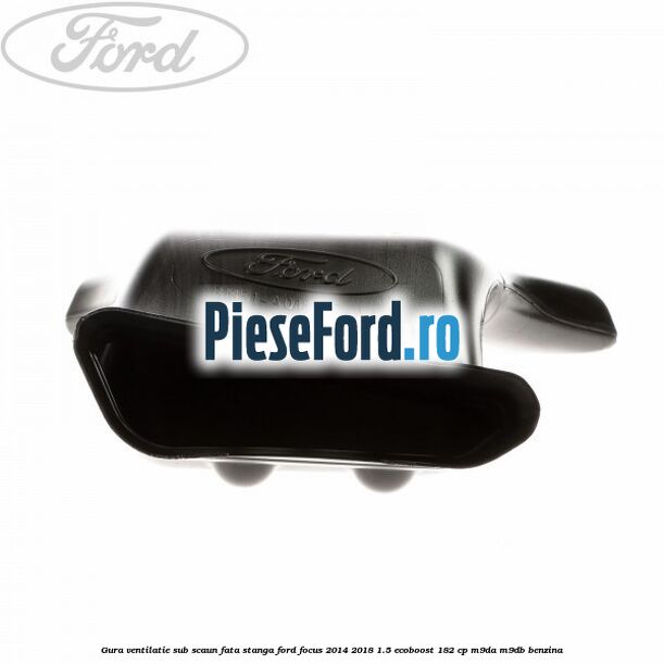 Gura ventilatie sub scaun fata stanga Ford Focus 2014-2018 1.5 EcoBoost 182 cp M9DA, M9DB benzina