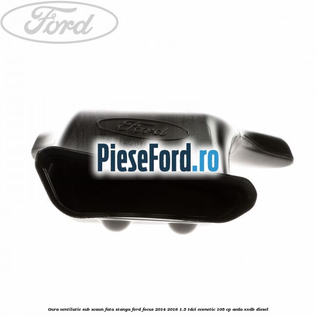 Gura ventilatie sub scaun fata stanga Ford Focus 2014-2018 1.5 TDCi ECOnetic 105 cp Gura ventilatie sub scaun fata stanga Ford Focus 2014-2018 1.5 TDCi ECOnetic 105 cp AEDA, XXDB diesel