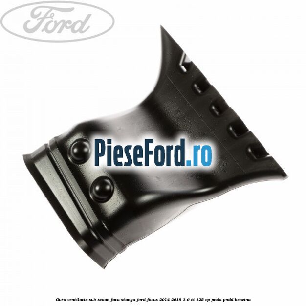 Gura ventilatie sub scaun fata stanga Ford Focus 2014-2018 1.6 Ti 125 cp PNDA, PNDD benzina