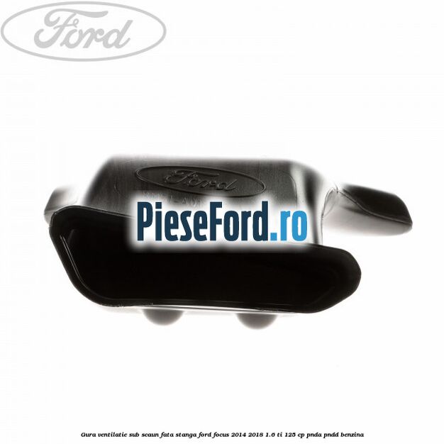 Gura ventilatie sub scaun fata stanga Ford Focus 2014-2018 1.6 Ti 125 cp PNDA, PNDD benzina
