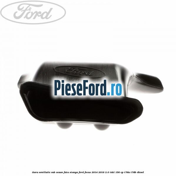 Gura ventilatie sub scaun fata stanga Ford Focus 2014-2018 2.0 TDCi 150 cp T7DA, T7DB diesel