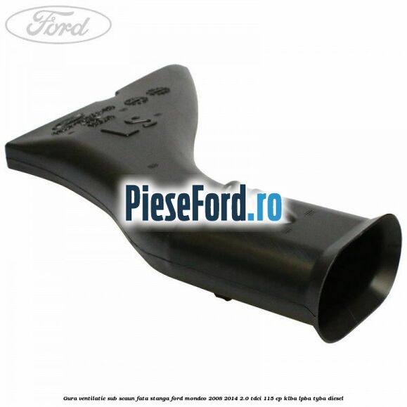 Gura ventilatie sub scaun fata stanga Ford Mondeo 2008-2014 2.0 TDCi 115 cp Gura ventilatie sub scaun fata stanga Ford Mondeo 2008-2014 2.0 TDCi 115 cp KLBA, LPBA, TYBA diesel