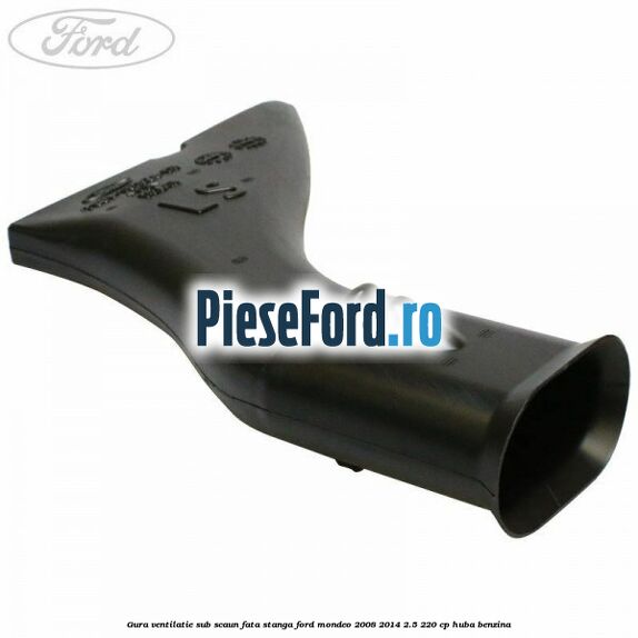 Gura ventilatie sub scaun fata stanga Ford Mondeo 2008-2014 2.5 220 cp HUBA benzina