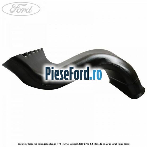Gura ventilatie sub scaun fata stanga Ford Tourneo Connect 2013-2018 1.5 TDCi 120 cp XWGA, XWGB, XWGC diesel