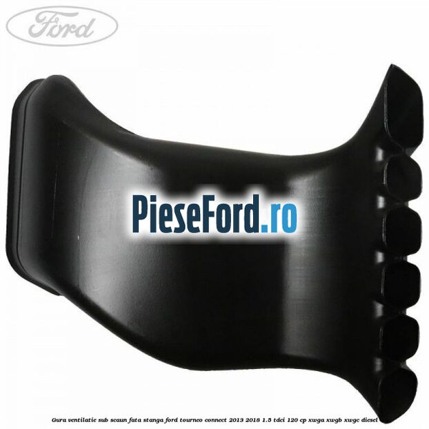 Gura ventilatie sub scaun fata stanga Ford Tourneo Connect 2013-2018 1.5 TDCi 120 cp XWGA, XWGB, XWGC diesel