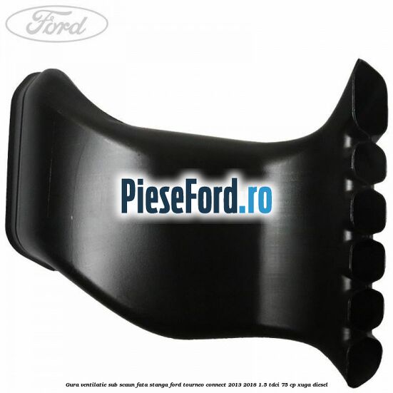 Gura ventilatie sub scaun fata stanga Ford Tourneo Connect 2013-2018 1.5 TDCi 75 cp XUGA diesel