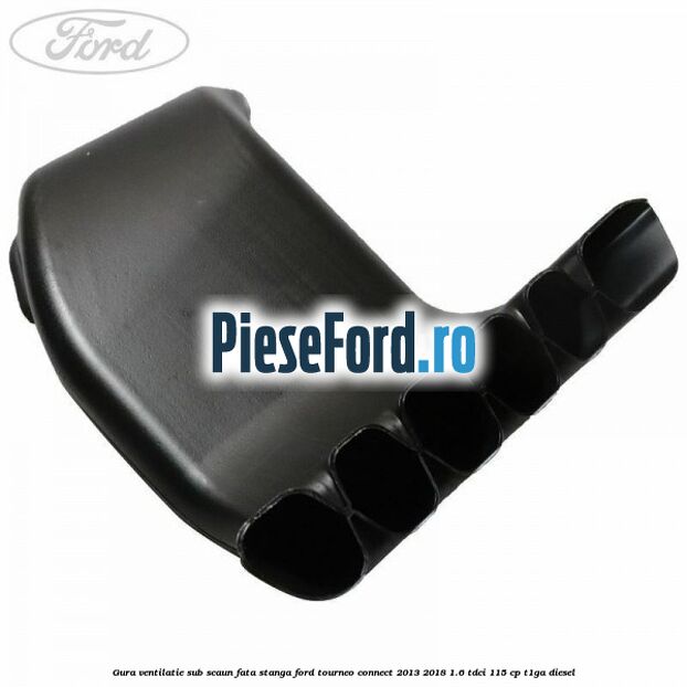 Gura ventilatie sub scaun fata stanga Ford Tourneo Connect 2013-2018 1.6 TDCi 115 cp T1GA diesel