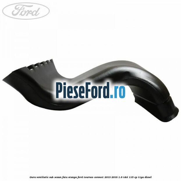 Gura ventilatie sub scaun fata stanga Ford Tourneo Connect 2013-2018 1.6 TDCi 115 cp Gura ventilatie sub scaun fata stanga Ford Tourneo Connect 2013-2018 1.6 TDCi 115 cp T1GA diesel