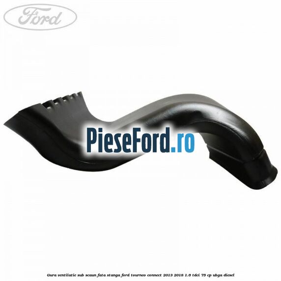 Gura ventilatie sub scaun fata stanga Ford Tourneo Connect 2013-2018 1.6 TDCi 75 cp UBGA diesel