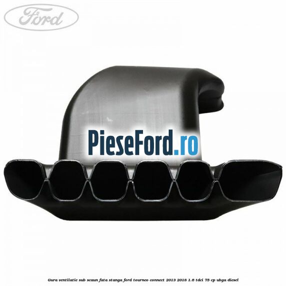 Gura ventilatie sub scaun fata stanga Ford Tourneo Connect 2013-2018 1.6 TDCi 75 cp UBGA diesel