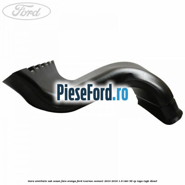 Gura ventilatie sub scaun fata stanga Ford Tourneo Connect 2013-2018 1.6 TDCi 95 cp TZGA, TZGB diesel
