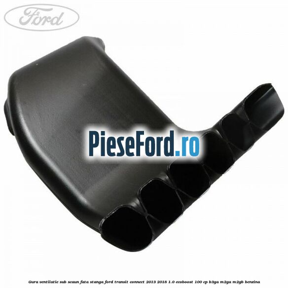 Gura ventilatie sub scaun fata stanga Ford Transit Connect 2013-2018 1.0 EcoBoost 100 cp B3GA, M2GA, M2GB benzina