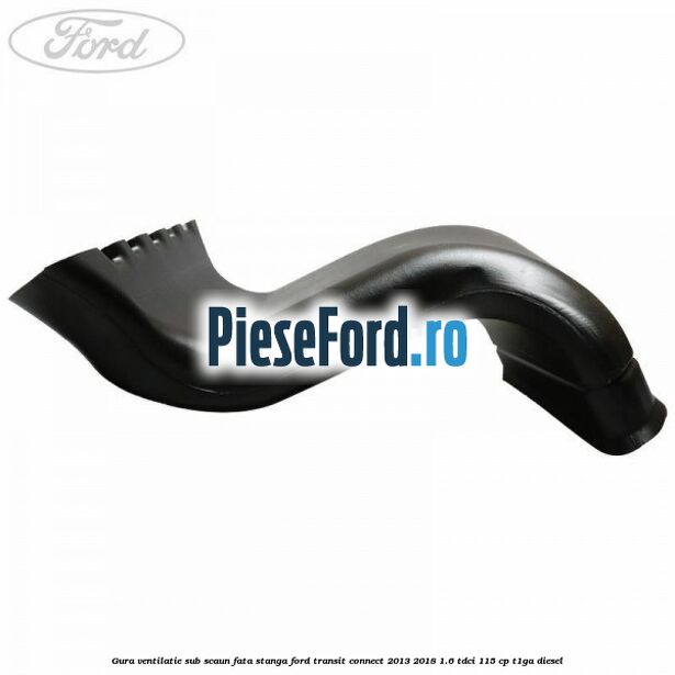 Gura ventilatie sub scaun fata stanga Ford Transit Connect 2013-2018 1.6 TDCi 115 cp T1GA diesel