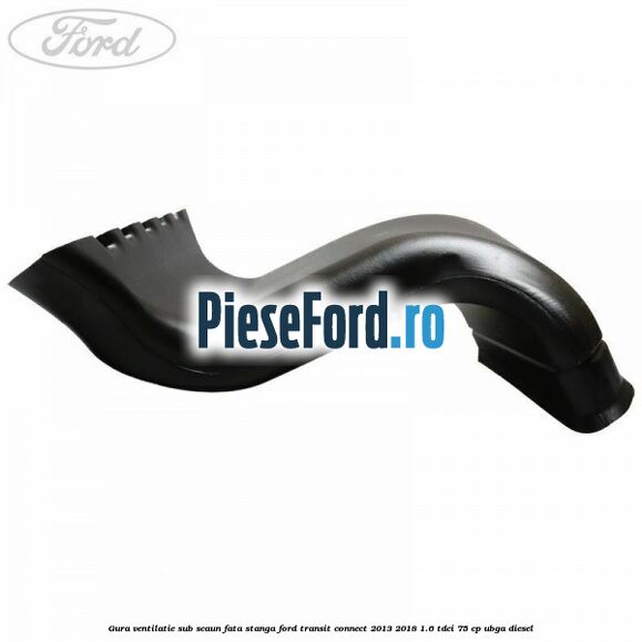 Gura ventilatie sub scaun fata stanga Ford Transit Connect 2013-2018 1.6 TDCi 75 cp UBGA diesel