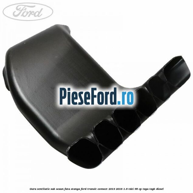 Gura ventilatie sub scaun fata stanga Ford Transit Connect 2013-2018 1.6 TDCi 95 cp TZGA, TZGB diesel