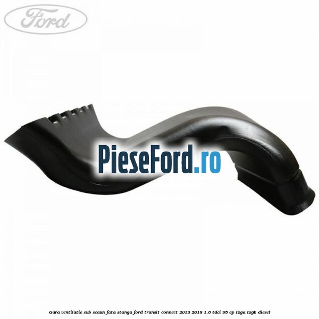 Gura ventilatie sub scaun fata stanga Ford Transit Connect 2013-2018 1.6 TDCi 95 cp TZGA, TZGB diesel