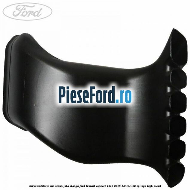 Gura ventilatie sub scaun fata stanga Ford Transit Connect 2013-2018 1.6 TDCi 95 cp TZGA, TZGB diesel