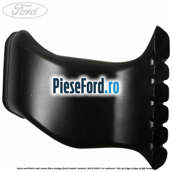 Gura ventilatie sub scaun fata stanga Ford Transit Connect 2019-2023 1.0 EcoBoost 100 cp Gura ventilatie sub scaun fata stanga Ford Transit Connect 2019-2023 1.0 EcoBoost 100 cp B3GA, M2GA, M2GB benzina
