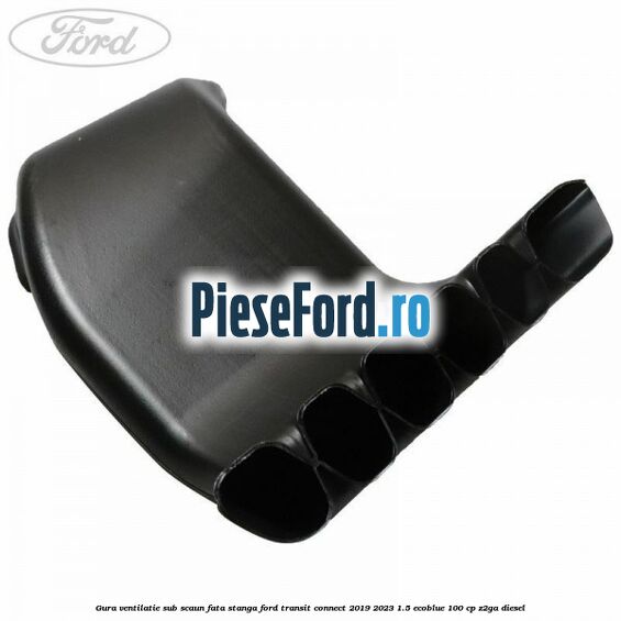 Gura ventilatie sub scaun fata stanga Ford Transit Connect 2019-2023 1.5 EcoBlue 100 cp Z2GA diesel