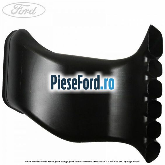 Gura ventilatie sub scaun fata stanga Ford Transit Connect 2019-2023 1.5 EcoBlue 100 cp Gura ventilatie sub scaun fata stanga Ford Transit Connect 2019-2023 1.5 EcoBlue 100 cp Z2GA diesel