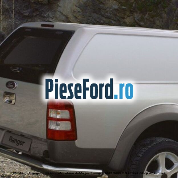 Hard top, fara geamuri laterale cabina dubla Ford Ranger 2002-2006 2.5 TD 4x4 84 cp Hard top, fara geamuri laterale cabina dubla Ford Ranger 2002-2006 2.5 TD 4x4 84 cp WL-T diesel