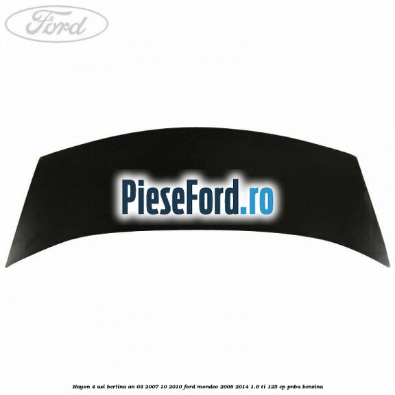 Hayon 4 usi berlina an 03/2007-10/2010 Ford Mondeo 2008-2014 1.6 Ti 125 cp Hayon 4 usi berlina an 03/2007-10/2010 Ford Mondeo 2008-2014 1.6 Ti 125 cp PNBA benzina